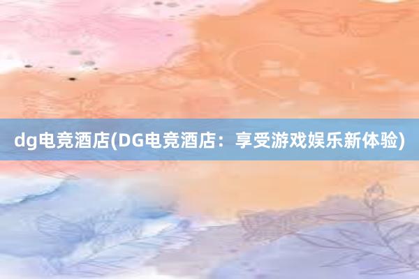 dg电竞酒店(DG电竞酒店：享受游戏娱乐新体验)