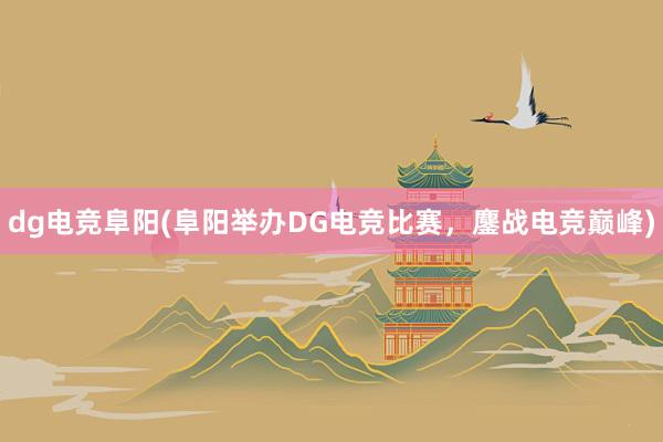 dg电竞阜阳(阜阳举办DG电竞比赛，鏖战电竞巅峰)