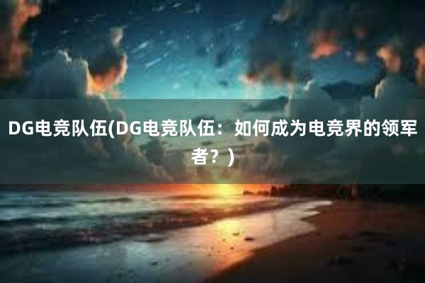 DG电竞队伍(DG电竞队伍：如何成为电竞界的领军者？)