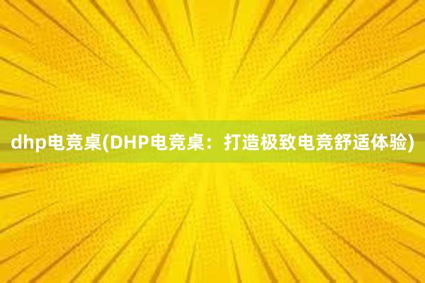 dhp电竞桌(DHP电竞桌：打造极致电竞舒适体验)