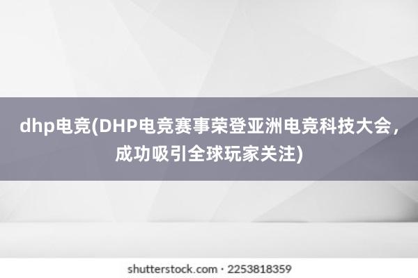 dhp电竞(DHP电竞赛事荣登亚洲电竞科技大会，成功吸引全球玩家关注)