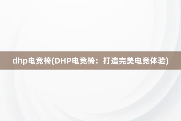 dhp电竞椅(DHP电竞椅：打造完美电竞体验)