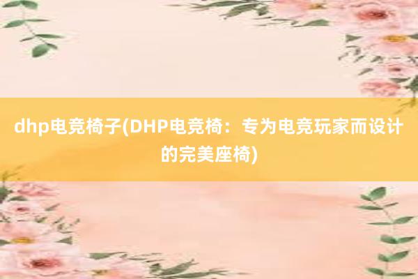 dhp电竞椅子(DHP电竞椅：专为电竞玩家而设计的完美座椅)