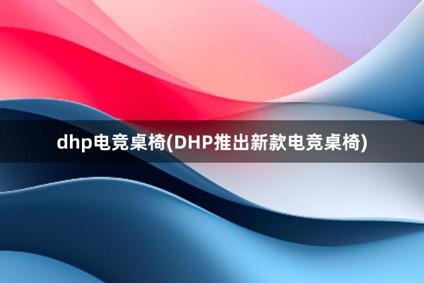 dhp电竞桌椅(DHP推出新款电竞桌椅)