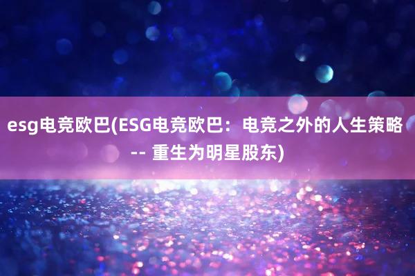 esg电竞欧巴(ESG电竞欧巴：电竞之外的人生策略 -- 重生为明星股东)