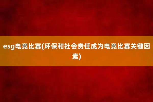 esg电竞比赛(环保和社会责任成为电竞比赛关键因素)