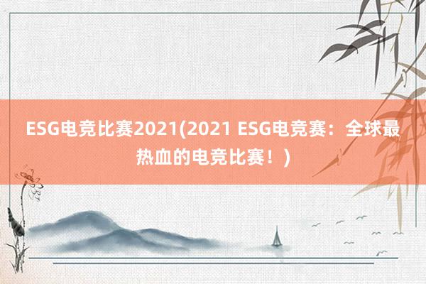 ESG电竞比赛2021(2021 ESG电竞赛：全球最热血的电竞比赛！)