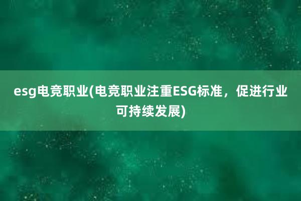 esg电竞职业(电竞职业注重ESG标准，促进行业可持续发展)