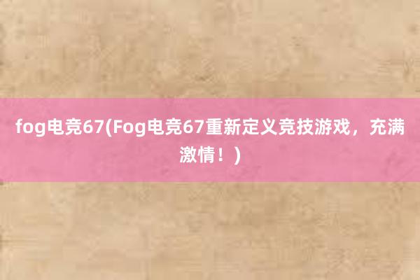 fog电竞67(Fog电竞67重新定义竞技游戏，充满激情！)