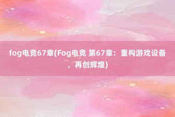 fog电竞67章(Fog电竞 第67章：重构游戏设备，再创辉煌)