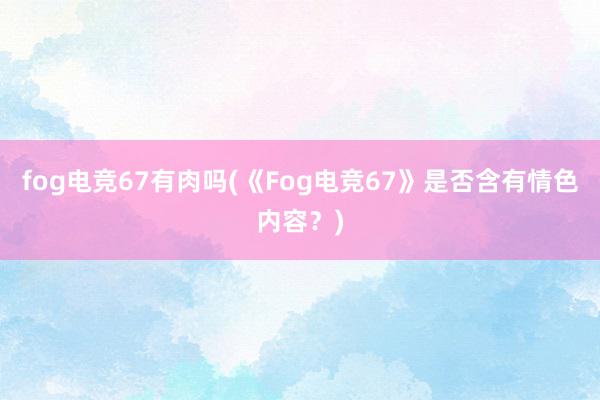 fog电竞67有肉吗(《Fog电竞67》是否含有情色内容？)