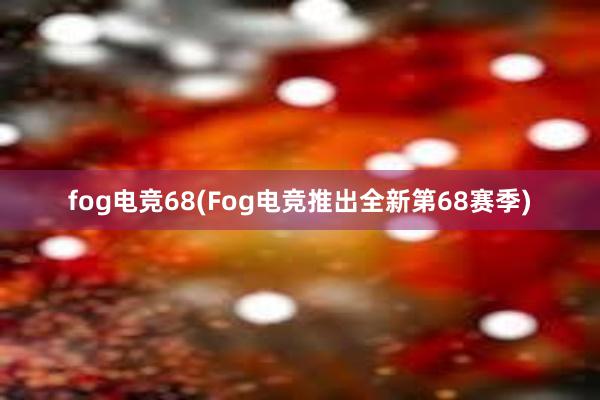 fog电竞68(Fog电竞推出全新第68赛季)