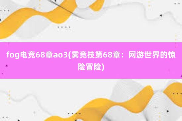 fog电竞68章ao3(雾竞技第68章：网游世界的惊险冒险)