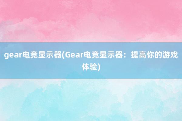 gear电竞显示器(Gear电竞显示器：提高你的游戏体验)