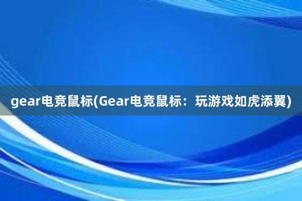 gear电竞鼠标(Gear电竞鼠标：玩游戏如虎添翼)