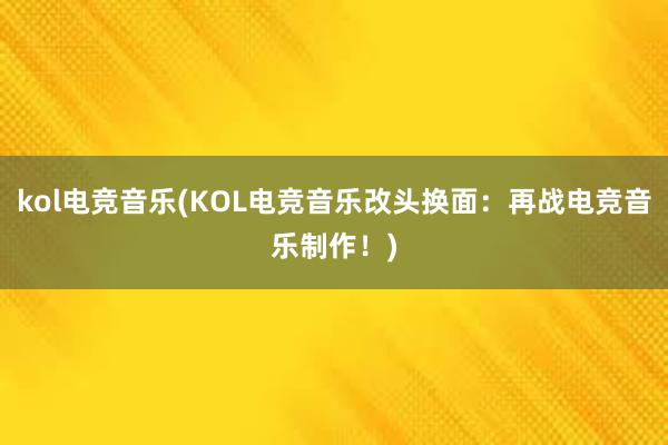 kol电竞音乐(KOL电竞音乐改头换面：再战电竞音乐制作！)