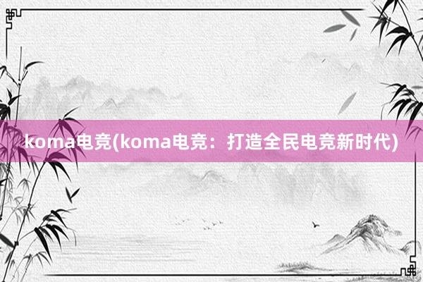 koma电竞(koma电竞：打造全民电竞新时代)