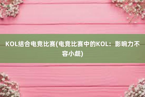 KOL结合电竞比赛(电竞比赛中的KOL：影响力不容小觑)