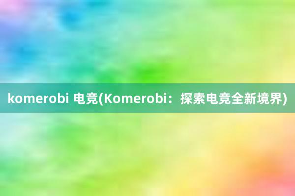 komerobi 电竞(Komerobi：探索电竞全新境界)