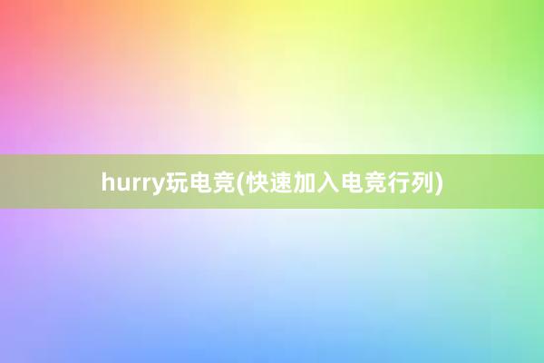 hurry玩电竞(快速加入电竞行列)