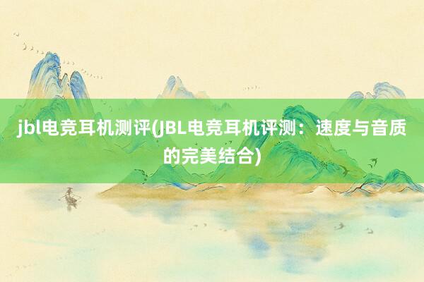 jbl电竞耳机测评(JBL电竞耳机评测：速度与音质的完美结合)