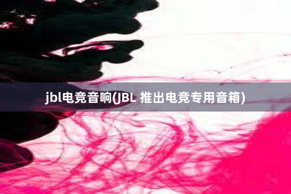 jbl电竞音响(JBL 推出电竞专用音箱)