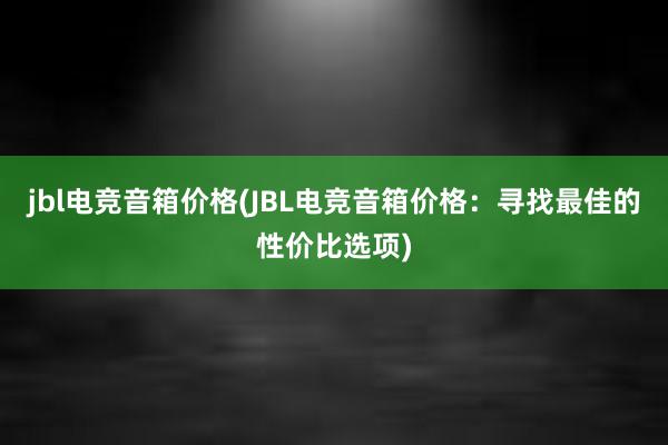 jbl电竞音箱价格(JBL电竞音箱价格：寻找最佳的性价比选项)