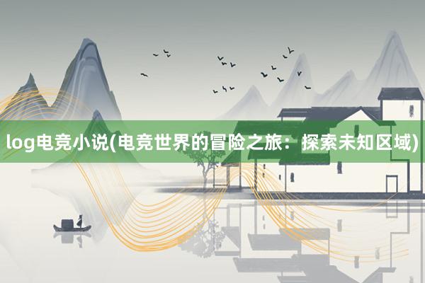 log电竞小说(电竞世界的冒险之旅：探索未知区域)