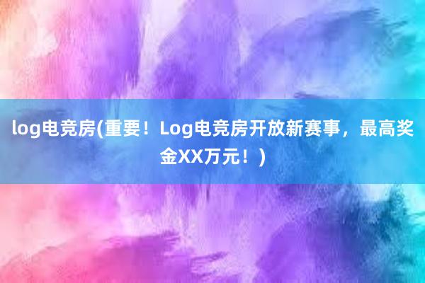 log电竞房(重要！Log电竞房开放新赛事，最高奖金XX万元！)