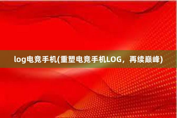 log电竞手机(重塑电竞手机LOG，再续巅峰)