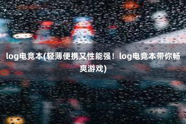 log电竞本(轻薄便携又性能强！log电竞本带你畅爽游戏)