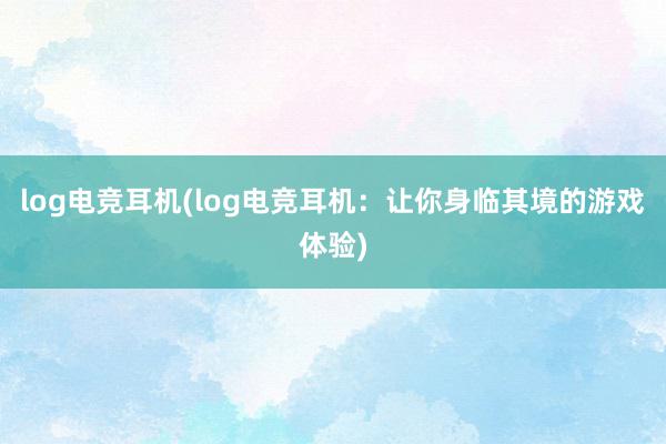 log电竞耳机(log电竞耳机：让你身临其境的游戏体验)