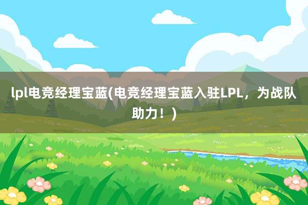 lpl电竞经理宝蓝(电竞经理宝蓝入驻LPL，为战队助力！)