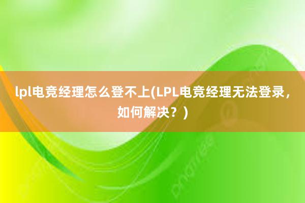 lpl电竞经理怎么登不上(LPL电竞经理无法登录，如何解决？)