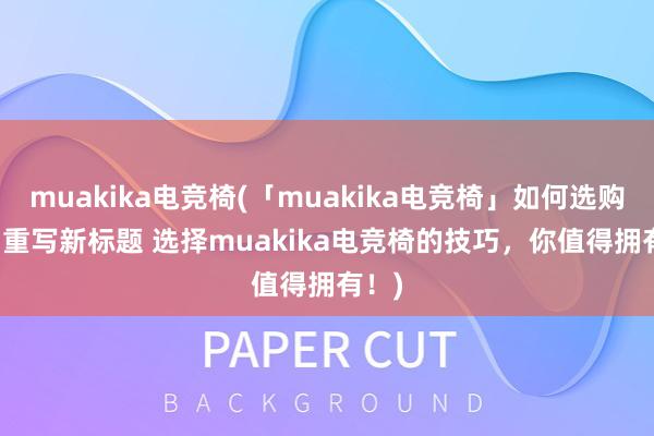 muakika电竞椅(「muakika电竞椅」如何选购？ - 重写新标题 选择muakika电竞椅的技巧，你值得拥有！)