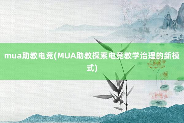 mua助教电竞(MUA助教探索电竞教学治理的新模式)