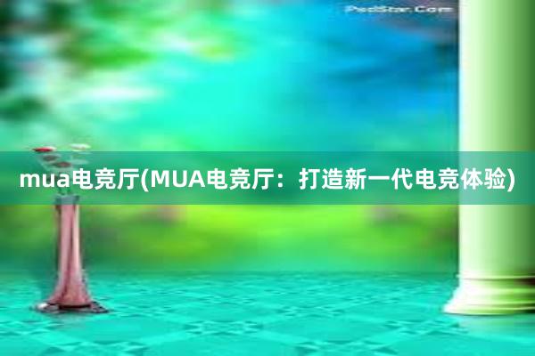 mua电竞厅(MUA电竞厅：打造新一代电竞体验)