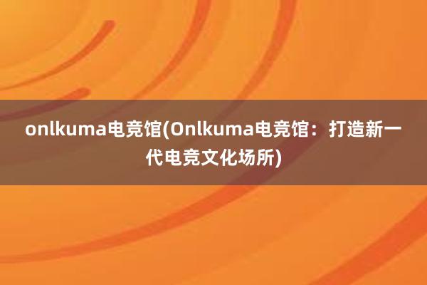 onlkuma电竞馆(Onlkuma电竞馆：打造新一代电竞文化场所)