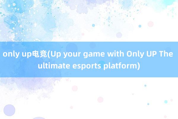 only up电竞(Up your game with Only UP The ultimate esports platform)