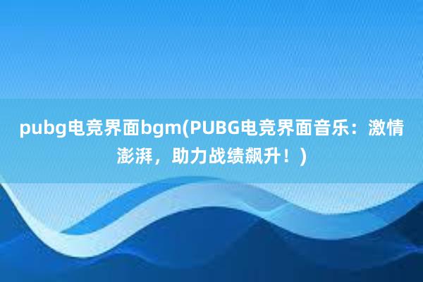 pubg电竞界面bgm(PUBG电竞界面音乐：激情澎湃，助力战绩飙升！)