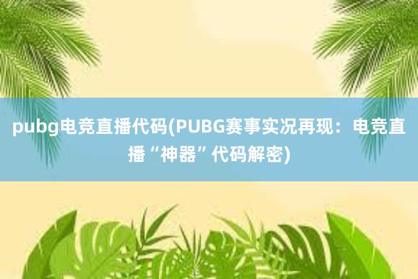 pubg电竞直播代码(PUBG赛事实况再现：电竞直播“神器”代码解密)