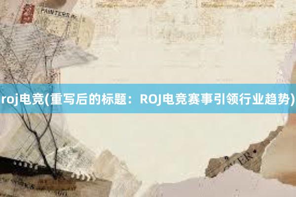 roj电竞(重写后的标题：ROJ电竞赛事引领行业趋势)