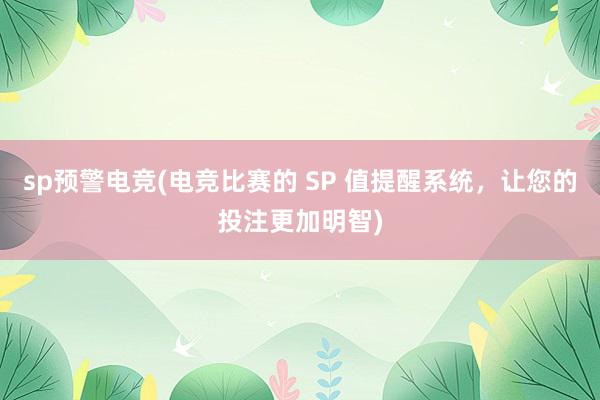 sp预警电竞(电竞比赛的 SP 值提醒系统，让您的投注更加明智)