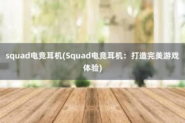 squad电竞耳机(Squad电竞耳机：打造完美游戏体验)