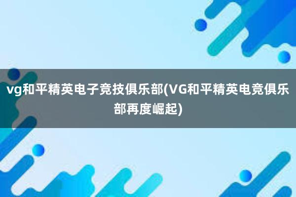 vg和平精英电子竞技俱乐部(VG和平精英电竞俱乐部再度崛起)