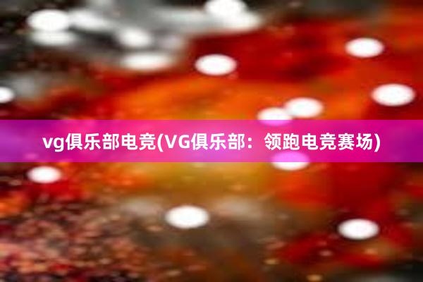 vg俱乐部电竞(VG俱乐部：领跑电竞赛场)