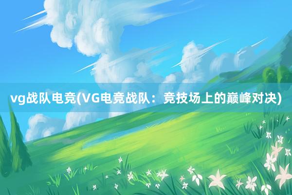 vg战队电竞(VG电竞战队：竞技场上的巅峰对决)