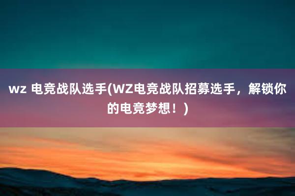 wz 电竞战队选手(WZ电竞战队招募选手，解锁你的电竞梦想！)