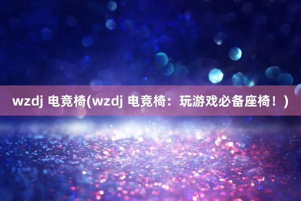 wzdj 电竞椅(wzdj 电竞椅：玩游戏必备座椅！)