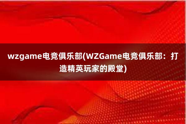 wzgame电竞俱乐部(WZGame电竞俱乐部：打造精英玩家的殿堂)